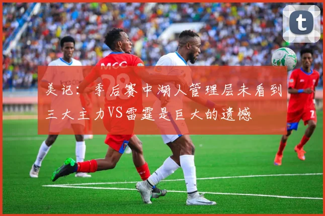 美记：季后赛中湖人管理层未看到三大主力VS雷霆是巨大的遗憾