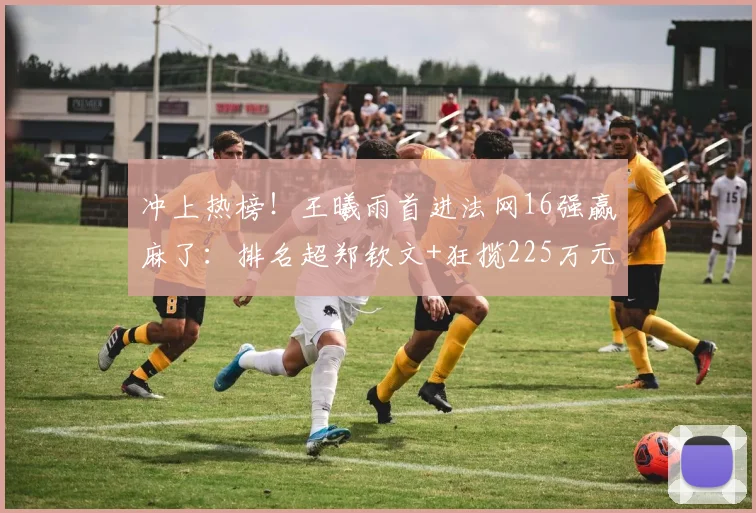 冲上热榜！王曦雨首进法网16强赢麻了：排名超郑钦文+狂揽225万元