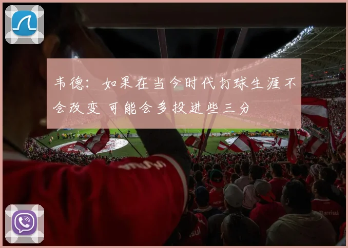 韦德：如果在当今时代打球生涯不会改变 可能会多投进些三分