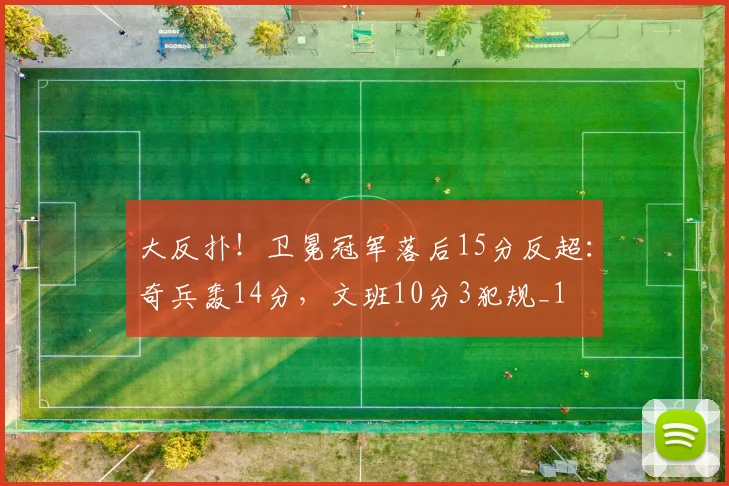 大反扑！卫冕冠军落后15分反超：奇兵轰14分，文班10分3犯规_1