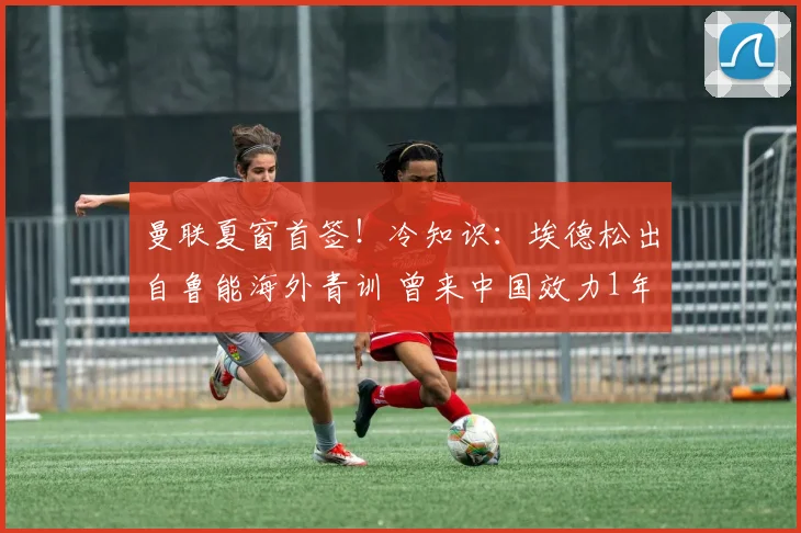 曼联夏窗首签！冷知识：埃德松出自鲁能海外青训 曾来中国效力1年