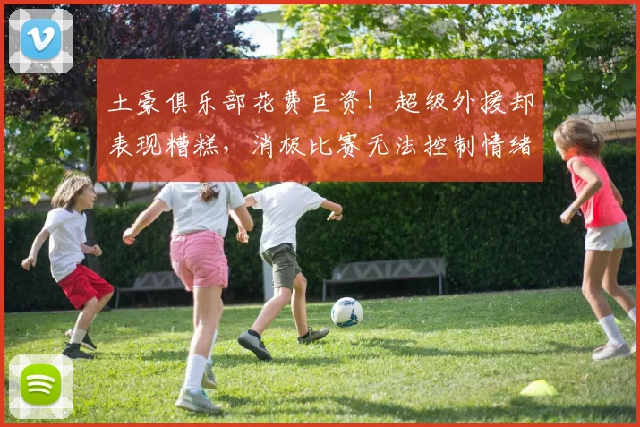 土豪俱乐部花费巨资！超级外援却表现糟糕，消极比赛无法控制情绪