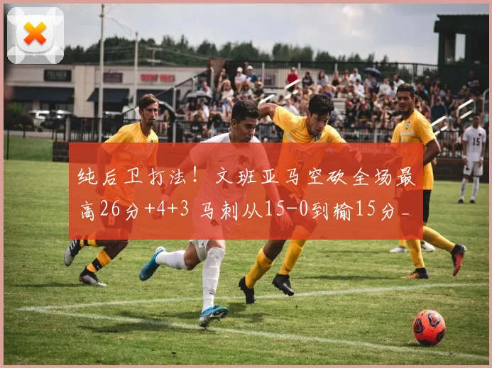 纯后卫打法！文班亚马空砍全场最高26分+4+3 马刺从15-0到输15分_1