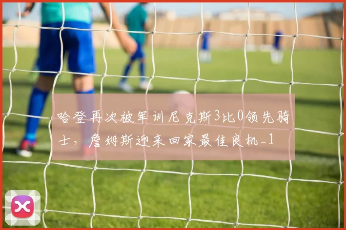 哈登再次被军训尼克斯3比0领先骑士，詹姆斯迎来回家最佳良机_1