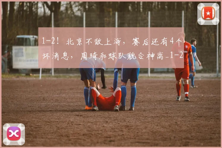 1-2！北京不敌上海，赛后还有4个坏消息，周琦和球队貌合神离_1