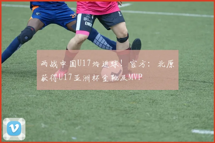 两战中国U17均进球！官方：北原槙获得U17亚洲杯金靴及MVP